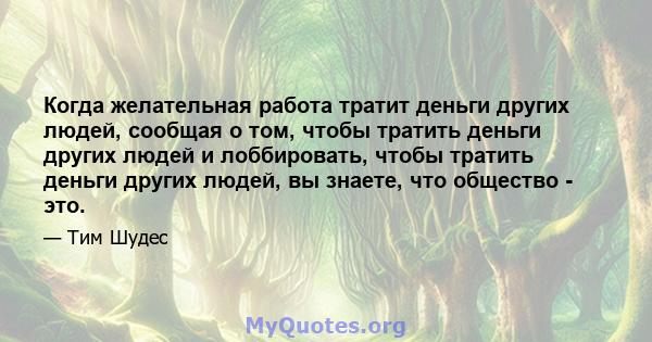 Когда желательная работа тратит деньги других людей, сообщая о том, чтобы тратить деньги других людей и лоббировать, чтобы тратить деньги других людей, вы знаете, что общество - это.