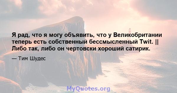 Я рад, что я могу объявить, что у Великобритании теперь есть собственный бессмысленный Twit. || Либо так, либо он чертовски хороший сатирик.