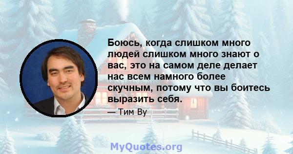 Боюсь, когда слишком много людей слишком много знают о вас, это на самом деле делает нас всем намного более скучным, потому что вы боитесь выразить себя.