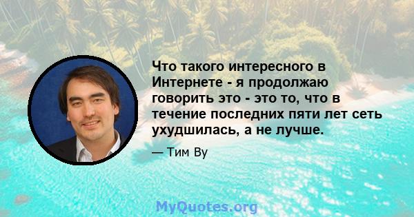 Что такого интересного в Интернете - я продолжаю говорить это - это то, что в течение последних пяти лет сеть ухудшилась, а не лучше.