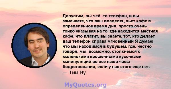 Допустим, вы чей -то телефон, и вы замечаете, что ваш владелец пьет кофе в определенное время дня, просто очень тонко указывая на то, где находится местная кафе, что платит, вы знаете, тот, кто делает ваш телефон справа 