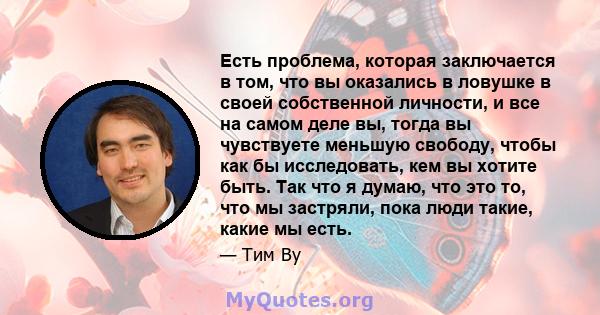 Есть проблема, которая заключается в том, что вы оказались в ловушке в своей собственной личности, и все на самом деле вы, тогда вы чувствуете меньшую свободу, чтобы как бы исследовать, кем вы хотите быть. Так что я