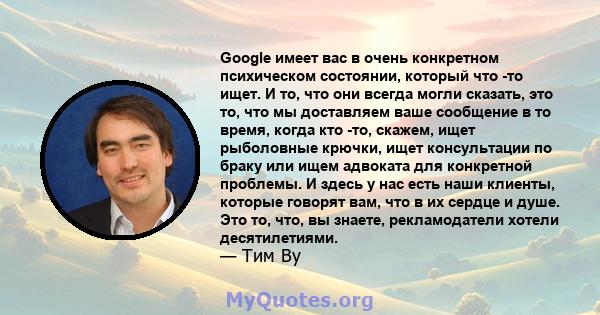 Google имеет вас в очень конкретном психическом состоянии, который что -то ищет. И то, что они всегда могли сказать, это то, что мы доставляем ваше сообщение в то время, когда кто -то, скажем, ищет рыболовные крючки,