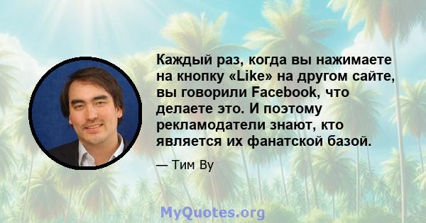 Каждый раз, когда вы нажимаете на кнопку «Like» на другом сайте, вы говорили Facebook, что делаете это. И поэтому рекламодатели знают, кто является их фанатской базой.