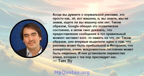 Когда вы думаете о нормальной рекламе, это просто как, эй, вот машина, и, вы знаете, мы не знаем, ищете ли вы машину или нет. Таким образом, Google обещал это психическое состояние, а затем смог доказать, что