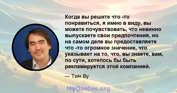 Когда вы решите что -то понравиться, я имею в виду, вы можете почувствовать, что невинно выпускаете свои предпочтения, но на самом деле вы предоставляете что -то огромное значение, что указывает на то, что, вы знаете,