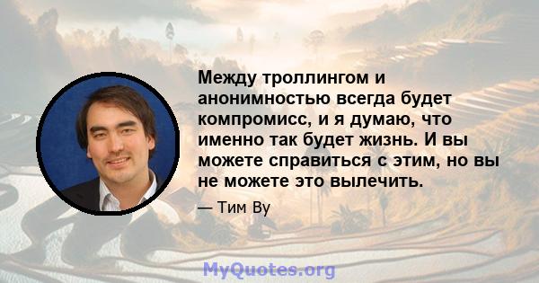 Между троллингом и анонимностью всегда будет компромисс, и я думаю, что именно так будет жизнь. И вы можете справиться с этим, но вы не можете это вылечить.