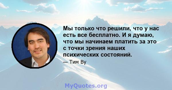 Мы только что решили, что у нас есть все бесплатно. И я думаю, что мы начинаем платить за это с точки зрения наших психических состояний.