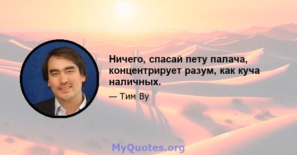 Ничего, спасай пету палача, концентрирует разум, как куча наличных.