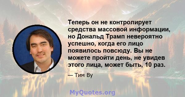 Теперь он не контролирует средства массовой информации, но Дональд Трамп невероятно успешно, когда его лицо появилось повсюду. Вы не можете пройти день, не увидев этого лица, может быть, 10 раз.