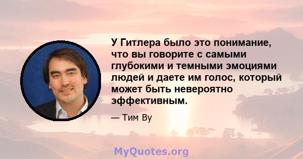 У Гитлера было это понимание, что вы говорите с самыми глубокими и темными эмоциями людей и даете им голос, который может быть невероятно эффективным.