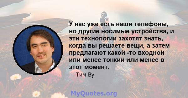 У нас уже есть наши телефоны, но другие носимые устройства, и эти технологии захотят знать, когда вы решаете вещи, а затем предлагают какой -то входной или менее тонкий или менее в этот момент.