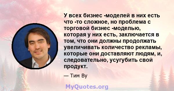 У всех бизнес -моделей в них есть что -то сложное, но проблема с торговой бизнес -моделью, которая у них есть, заключается в том, что они должны продолжать увеличивать количество рекламы, которые они доставляют людям,