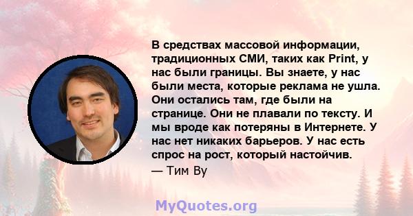 В средствах массовой информации, традиционных СМИ, таких как Print, у нас были границы. Вы знаете, у нас были места, которые реклама не ушла. Они остались там, где были на странице. Они не плавали по тексту. И мы вроде