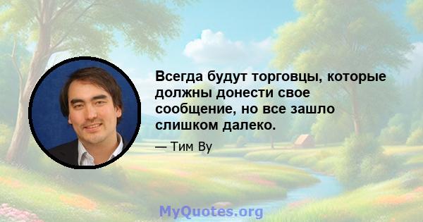 Всегда будут торговцы, которые должны донести свое сообщение, но все зашло слишком далеко.