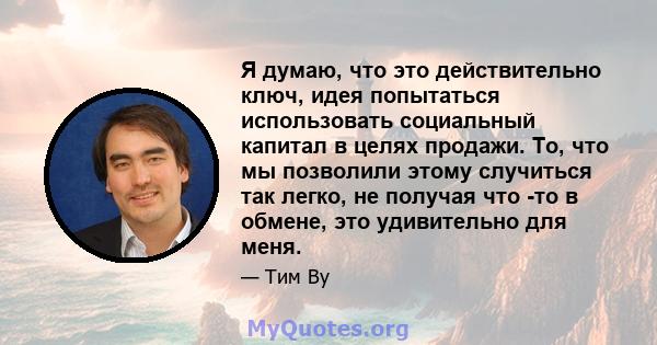 Я думаю, что это действительно ключ, идея попытаться использовать социальный капитал в целях продажи. То, что мы позволили этому случиться так легко, не получая что -то в обмене, это удивительно для меня.