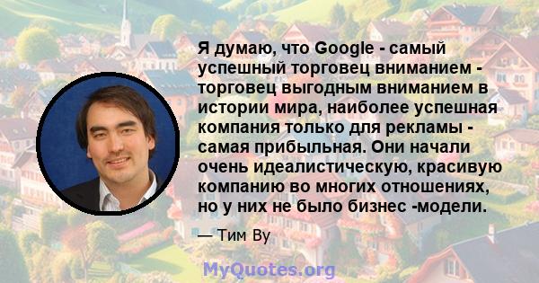 Я думаю, что Google - самый успешный торговец вниманием - торговец выгодным вниманием в истории мира, наиболее успешная компания только для рекламы - самая прибыльная. Они начали очень идеалистическую, красивую компанию 