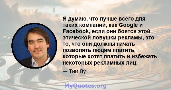 Я думаю, что лучше всего для таких компаний, как Google и Facebook, если они боятся этой этической ловушки рекламы, это то, что они должны начать позволять людям платить, которые хотят платить и избежать некоторых