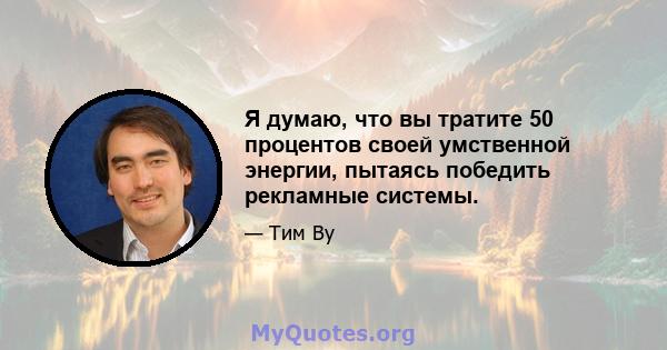 Я думаю, что вы тратите 50 процентов своей умственной энергии, пытаясь победить рекламные системы.