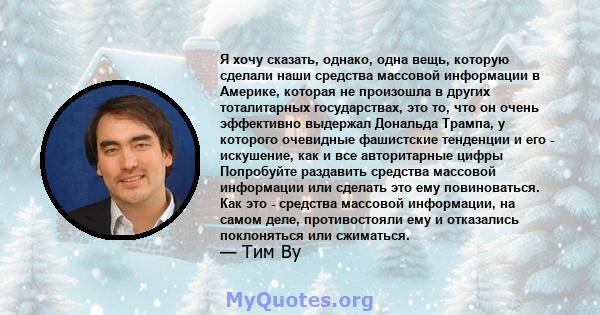 Я хочу сказать, однако, одна вещь, которую сделали наши средства массовой информации в Америке, которая не произошла в других тоталитарных государствах, это то, что он очень эффективно выдержал Дональда Трампа, у