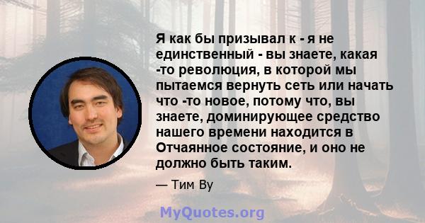 Я как бы призывал к - я не единственный - вы знаете, какая -то революция, в которой мы пытаемся вернуть сеть или начать что -то новое, потому что, вы знаете, доминирующее средство нашего времени находится в Отчаянное