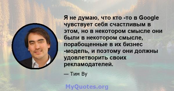 Я не думаю, что кто -то в Google чувствует себя счастливым в этом, но в некотором смысле они были в некотором смысле, порабощенные в их бизнес -модель, и поэтому они должны удовлетворить своих рекламодателей.