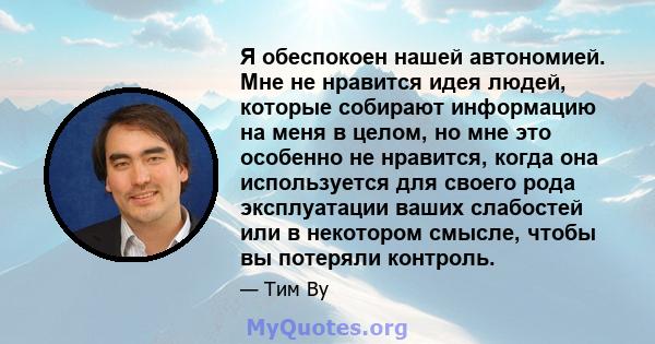 Я обеспокоен нашей автономией. Мне не нравится идея людей, которые собирают информацию на меня в целом, но мне это особенно не нравится, когда она используется для своего рода эксплуатации ваших слабостей или в