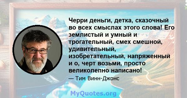 Черри деньги, детка, сказочный во всех смыслах этого слова! Его землистый и умный и трогательный, смех смешной, удивительный, изобретательный, напряженный и о, черт возьми, просто великолепно написано!