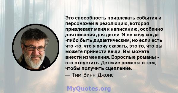 Это способность привлекать события и персонажей в резолюцию, которая привлекает меня к написанию, особенно для писания для детей. Я не хочу когда -либо быть дидактическим, но если есть что -то, что я хочу сказать, это