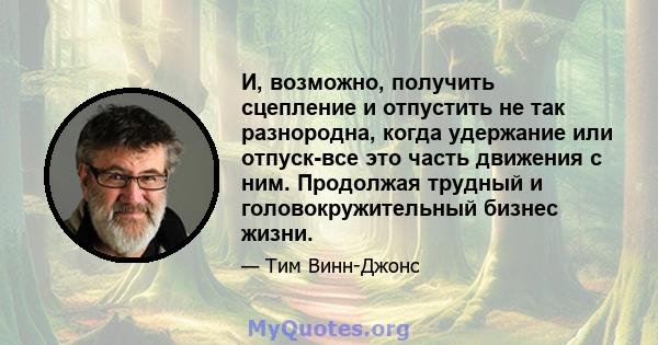 И, возможно, получить сцепление и отпустить не так разнородна, когда удержание или отпуск-все это часть движения с ним. Продолжая трудный и головокружительный бизнес жизни.