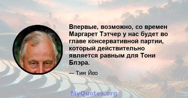 Впервые, возможно, со времен Маргарет Тэтчер у нас будет во главе консервативной партии, который действительно является равным для Тони Блэра.