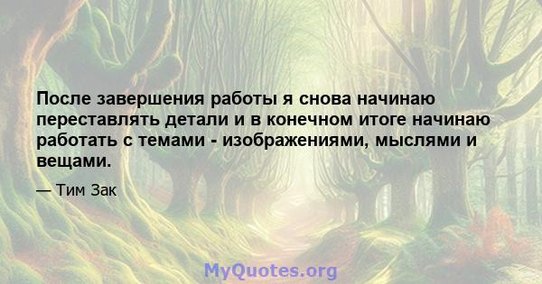 После завершения работы я снова начинаю переставлять детали и в конечном итоге начинаю работать с темами - изображениями, мыслями и вещами.