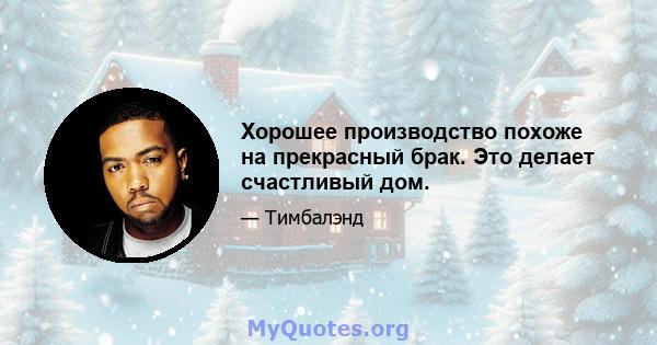 Хорошее производство похоже на прекрасный брак. Это делает счастливый дом.