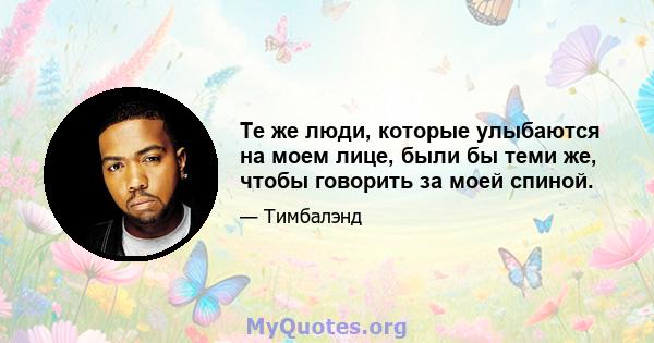 Те же люди, которые улыбаются на моем лице, были бы теми же, чтобы говорить за моей спиной.