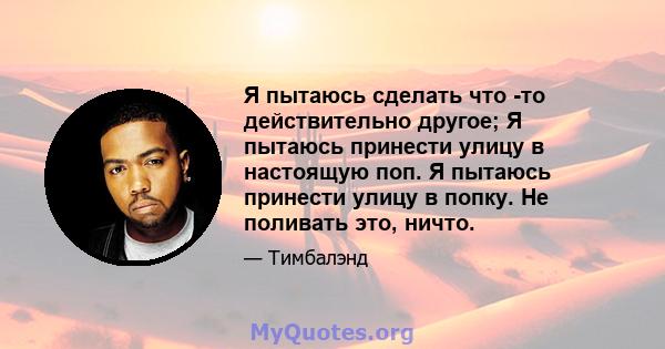 Я пытаюсь сделать что -то действительно другое; Я пытаюсь принести улицу в настоящую поп. Я пытаюсь принести улицу в попку. Не поливать это, ничто.