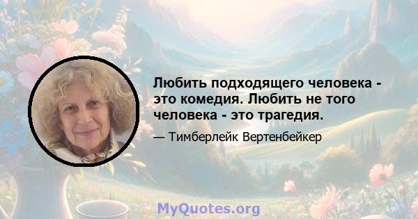 Любить подходящего человека - это комедия. Любить не того человека - это трагедия.