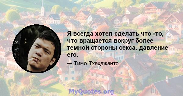 Я всегда хотел сделать что -то, что вращается вокруг более темной стороны секса, давление его.