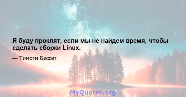 Я буду проклят, если мы не найдем время, чтобы сделать сборки Linux.