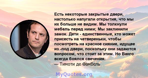 Есть некоторые закрытые двери, настолько напугали открытия, что мы их больше не видим. Мы толкнули мебель перед ними; Мы заклинили замок. Дети - единственные, кто может присесть на четвереньки, чтобы посмотреть на