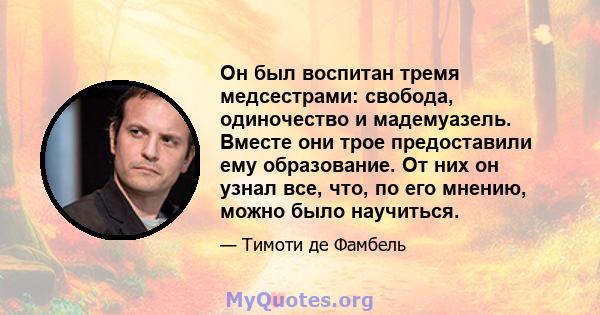 Он был воспитан тремя медсестрами: свобода, одиночество и мадемуазель. Вместе они трое предоставили ему образование. От них он узнал все, что, по его мнению, можно было научиться.