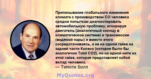 Приписывание глобального изменения климата с производством CO человека сродни попыткам диагностировать автомобильную проблему, игнорируя двигатель (аналогичный солнцу в климатической системе) и трансмиссии (водяной