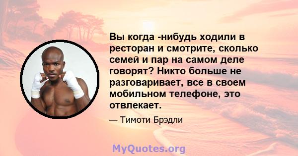 Вы когда -нибудь ходили в ресторан и смотрите, сколько семей и пар на самом деле говорят? Никто больше не разговаривает, все в своем мобильном телефоне, это отвлекает.