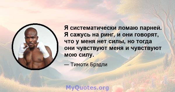 Я систематически ломаю парней. Я сажусь на ринг, и они говорят, что у меня нет силы, но тогда они чувствуют меня и чувствуют мою силу.