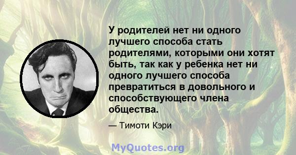 У родителей нет ни одного лучшего способа стать родителями, которыми они хотят быть, так как у ребенка нет ни одного лучшего способа превратиться в довольного и способствующего члена общества.