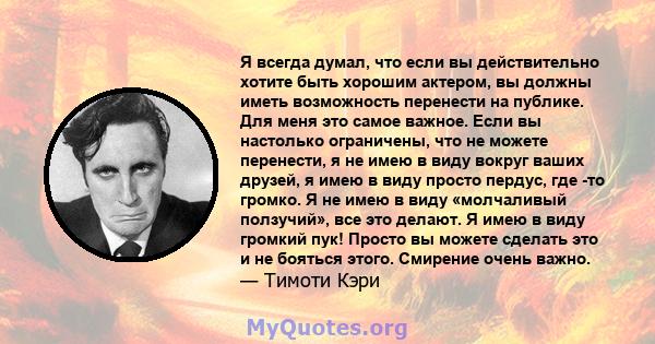 Я всегда думал, что если вы действительно хотите быть хорошим актером, вы должны иметь возможность перенести на публике. Для меня это самое важное. Если вы настолько ограничены, что не можете перенести, я не имею в виду 