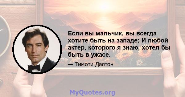 Если вы мальчик, вы всегда хотите быть на западе; И любой актер, которого я знаю, хотел бы быть в ужасе.