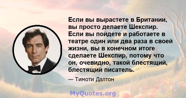 Если вы вырастете в Британии, вы просто делаете Шекспир. Если вы пойдете и работаете в театре один или два раза в своей жизни, вы в конечном итоге сделаете Шекспир, потому что он, очевидно, такой блестящий, блестящий