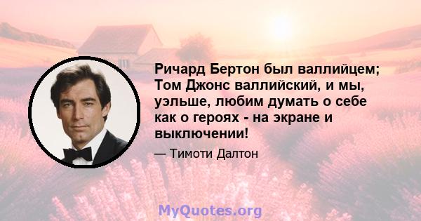 Ричард Бертон был валлийцем; Том Джонс валлийский, и мы, уэльше, любим думать о себе как о героях - на экране и выключении!