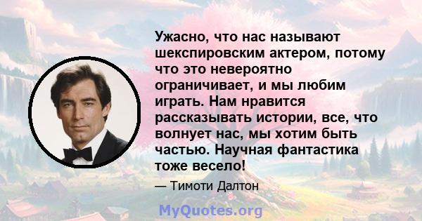 Ужасно, что нас называют шекспировским актером, потому что это невероятно ограничивает, и мы любим играть. Нам нравится рассказывать истории, все, что волнует нас, мы хотим быть частью. Научная фантастика тоже весело!