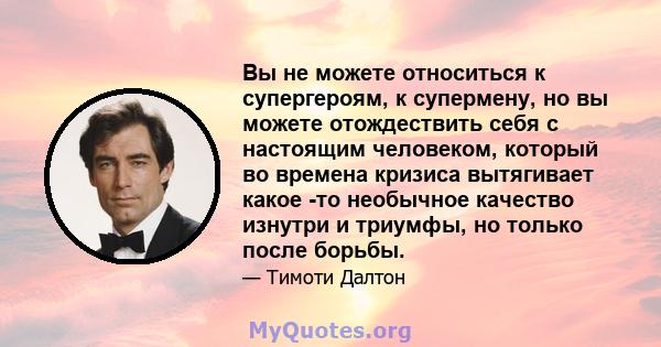 Вы не можете относиться к супергероям, к супермену, но вы можете отождествить себя с настоящим человеком, который во времена кризиса вытягивает какое -то необычное качество изнутри и триумфы, но только после борьбы.